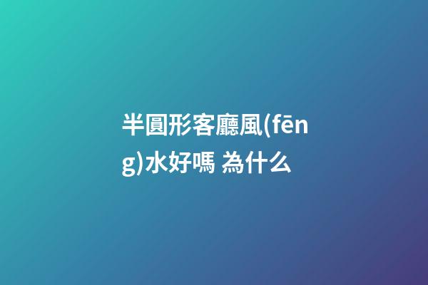 半圓形客廳風(fēng)水好嗎 為什么